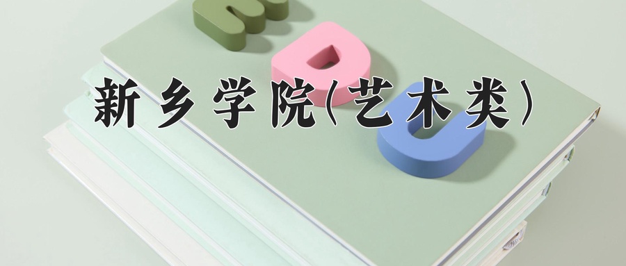  2024年新乡学院艺术类录取分数线与位次：2025年河南考生填报指南