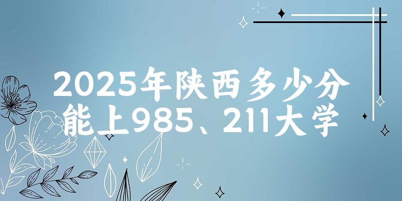 2025年陕西多少分能上985、211大学？附最低211、985大学分数线