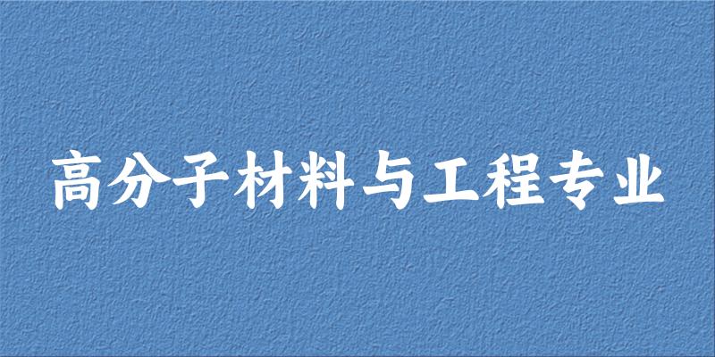全国高分子材料与工程专业大学一览：186所大学名单汇总