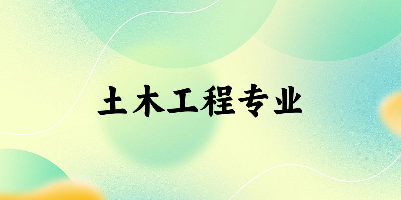全国土木工程专业大学一览：509所大学名单汇总