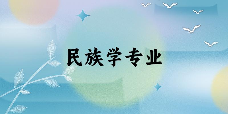 全国民族学专业大学一览：27所大学名单汇总