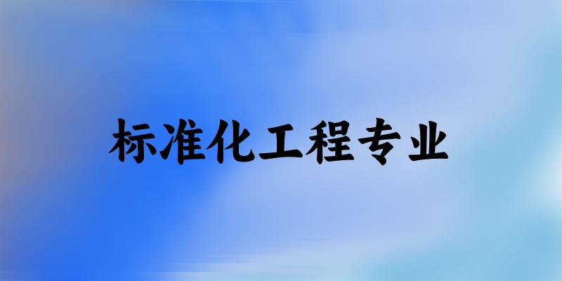 全国标准化工程专业大学一览：13所大学名单汇总