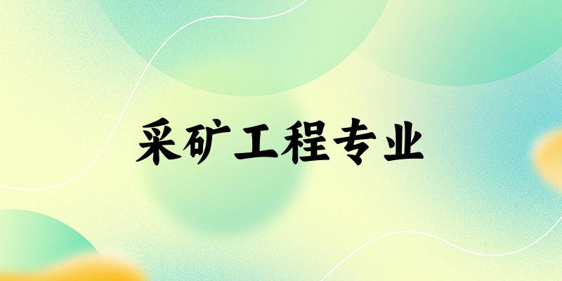 全国采矿工程专业大学一览：47所大学名单汇总