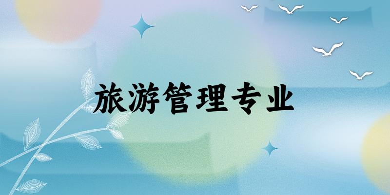 全国旅游管理专业大学一览：423所大学名单汇总