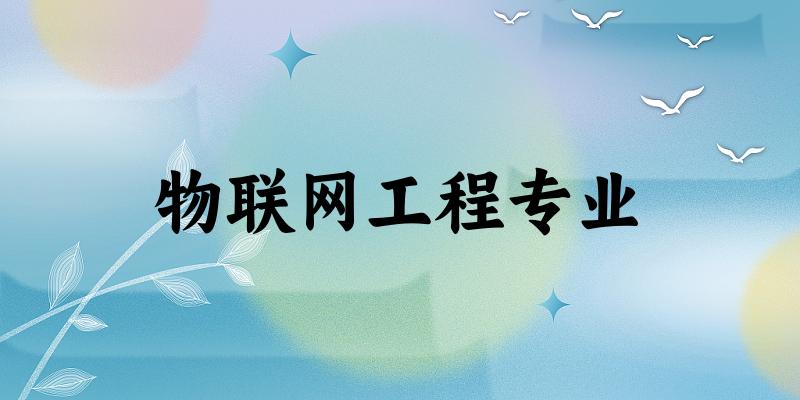 全国物联网工程专业大学一览：489所大学名单汇总