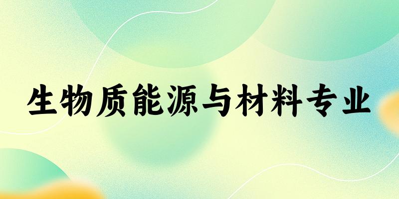 全国生物质能源与材料专业大学一览：4所大学名单汇总