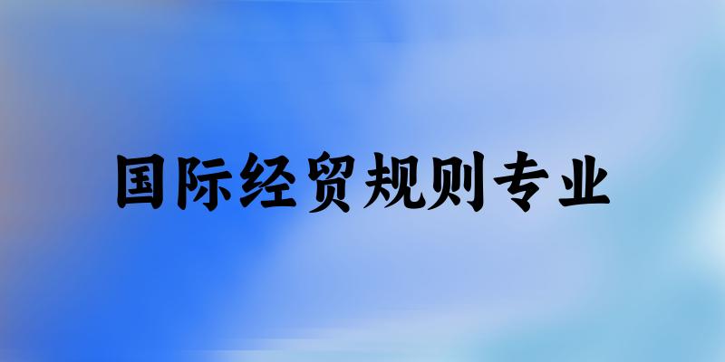 全国国际经贸规则专业大学一览：14所大学名单汇总