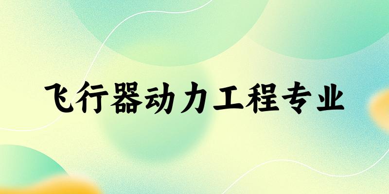 全国飞行器动力工程专业大学一览：27所大学名单汇总