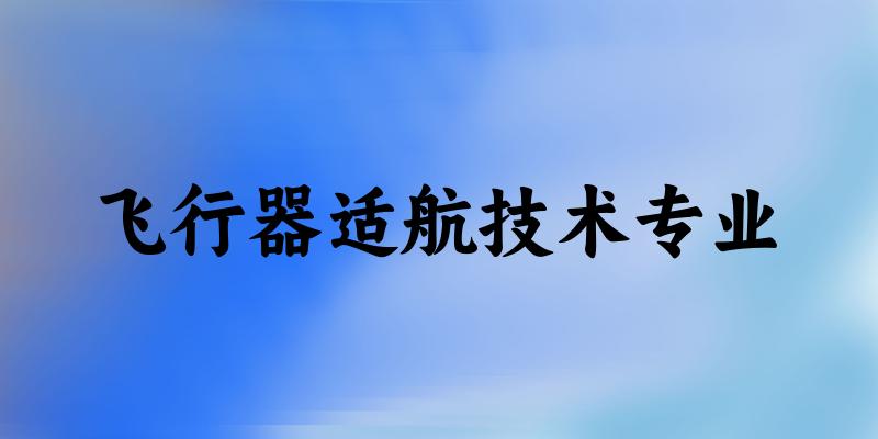 全国飞行器适航技术专业大学一览：8所大学名单汇总
