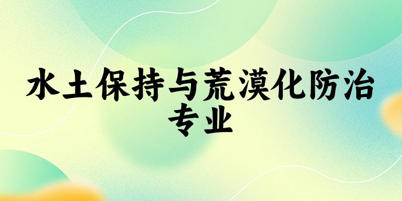 全国水土保持与荒漠化防治专业大学一览：21所大学名单汇总