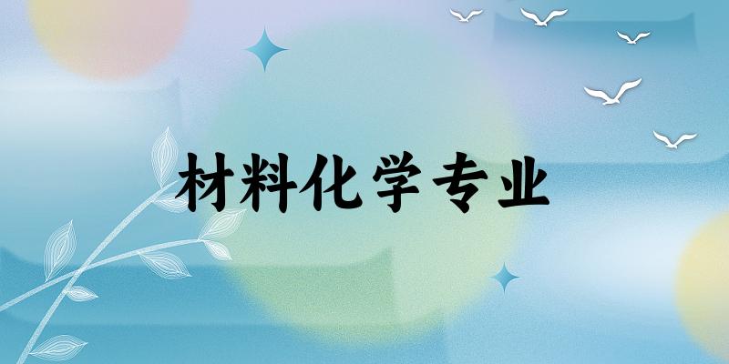 全国材料化学专业大学一览：129所大学名单汇总