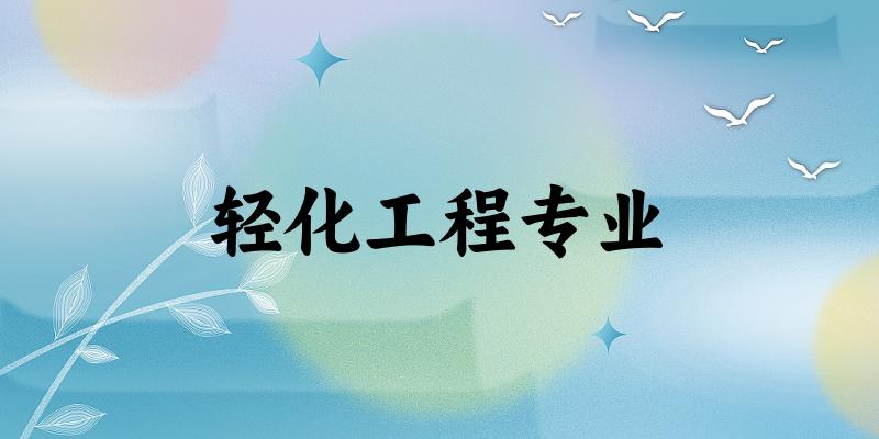 全国轻化工程专业大学一览：41所大学名单汇总