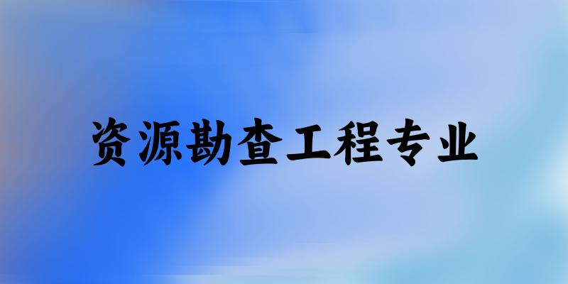 全国资源勘查工程专业大学一览：55所大学名单汇总