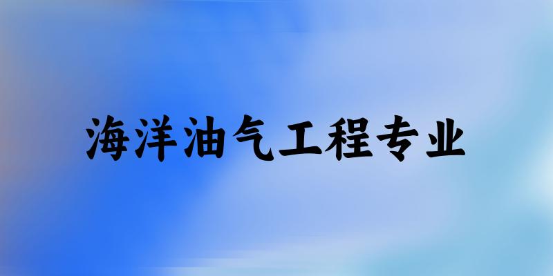 全国海洋油气工程专业大学一览：11所大学名单汇总