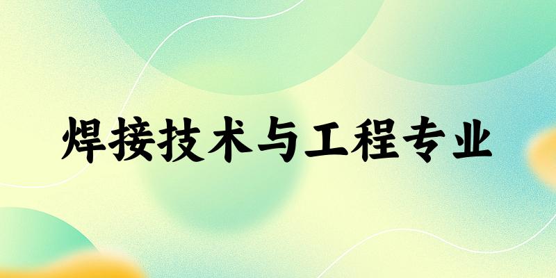 全国焊接技术与工程专业大学一览：44所大学名单汇总